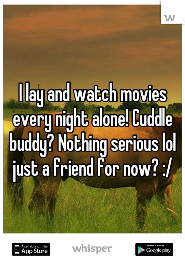 I lay and watch movies every night alone! Cuddle buddy? Nothing serious lol just a friend for now? :/
