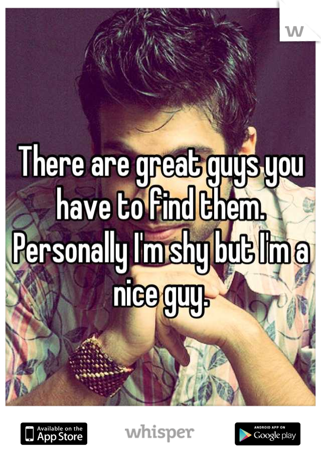 There are great guys you have to find them. Personally I'm shy but I'm a nice guy.
