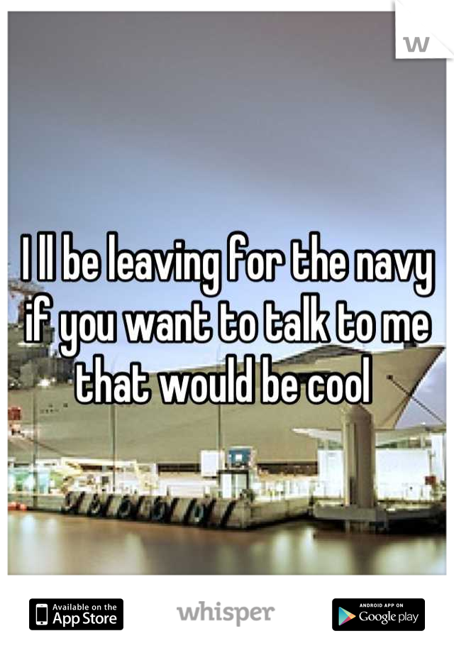 I ll be leaving for the navy if you want to talk to me that would be cool 
