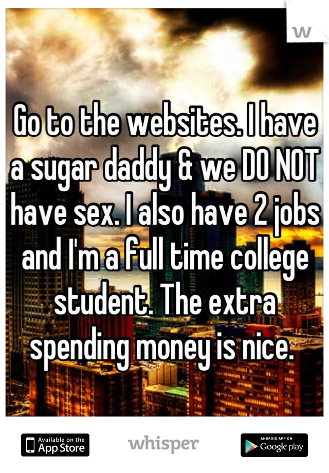 Go to the websites. I have a sugar daddy & we DO NOT have sex. I also have 2 jobs and I'm a full time college student. The extra spending money is nice. 