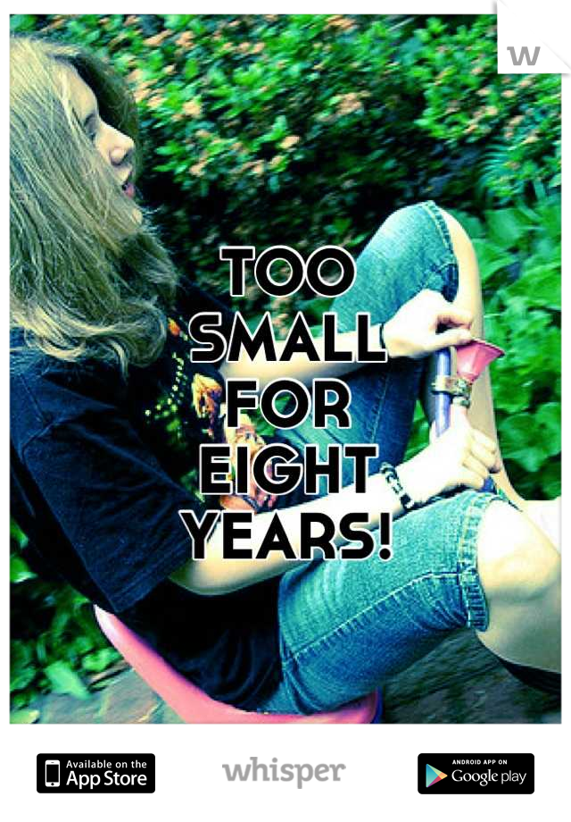 TOO
SMALL
FOR
EIGHT
YEARS!