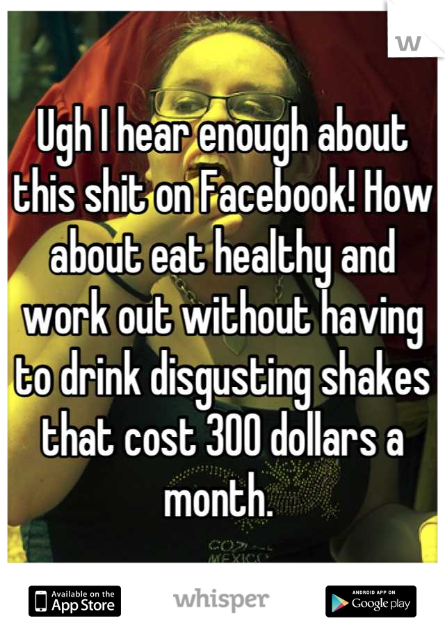 Ugh I hear enough about this shit on Facebook! How about eat healthy and work out without having to drink disgusting shakes that cost 300 dollars a month. 