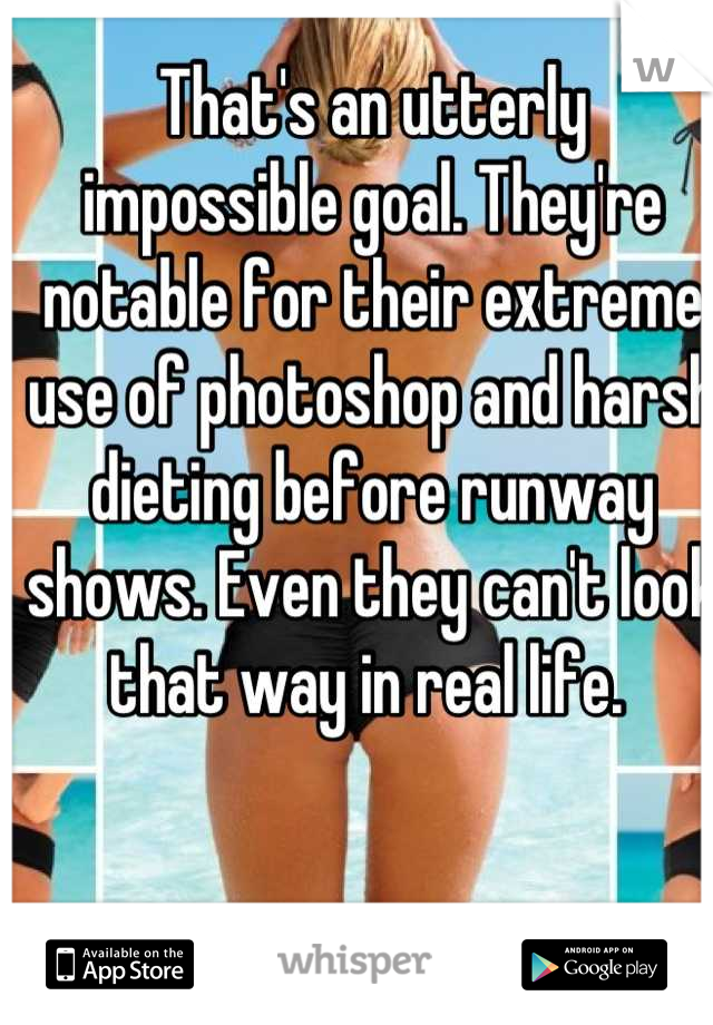 That's an utterly impossible goal. They're notable for their extreme use of photoshop and harsh dieting before runway shows. Even they can't look that way in real life. 