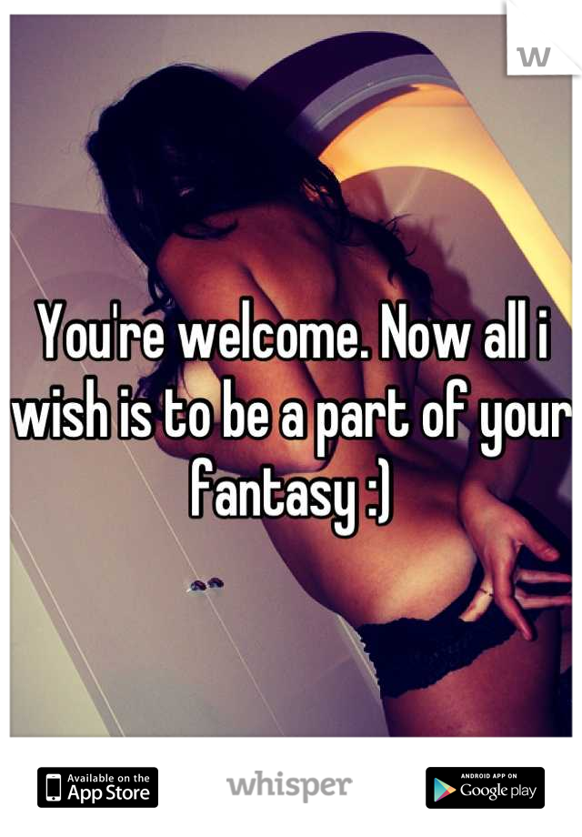 You're welcome. Now all i wish is to be a part of your fantasy :)