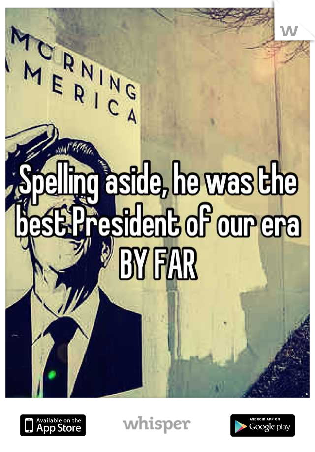 Spelling aside, he was the best President of our era BY FAR
