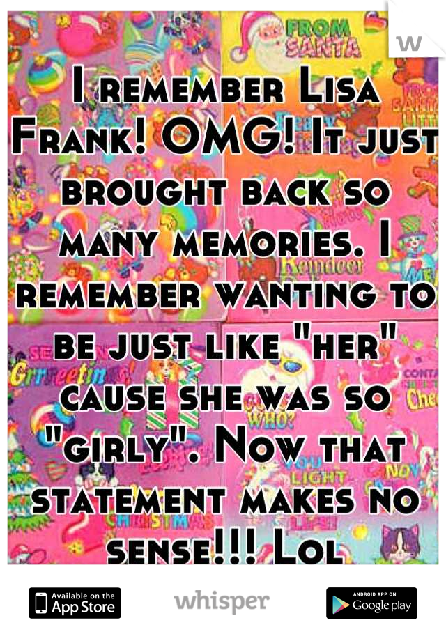 I remember Lisa Frank! OMG! It just brought back so many memories. I remember wanting to be just like "her" cause she was so "girly". Now that statement makes no sense!!! Lol