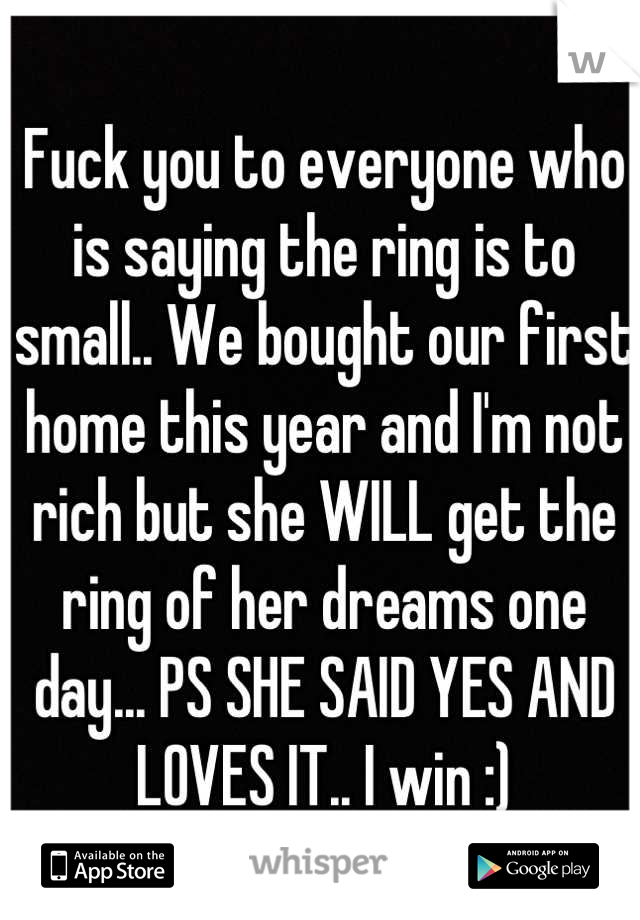 Fuck you to everyone who is saying the ring is to small.. We bought our first home this year and I'm not rich but she WILL get the ring of her dreams one day... PS SHE SAID YES AND LOVES IT.. I win :)