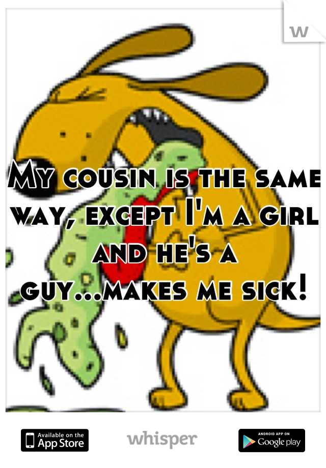 My cousin is the same way, except I'm a girl and he's a guy...makes me sick!