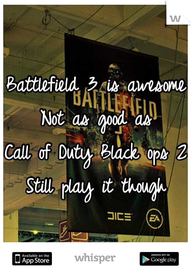 Battlefield 3 is awesome
Not as good as 
Call of Duty Black ops 2
Still play it though