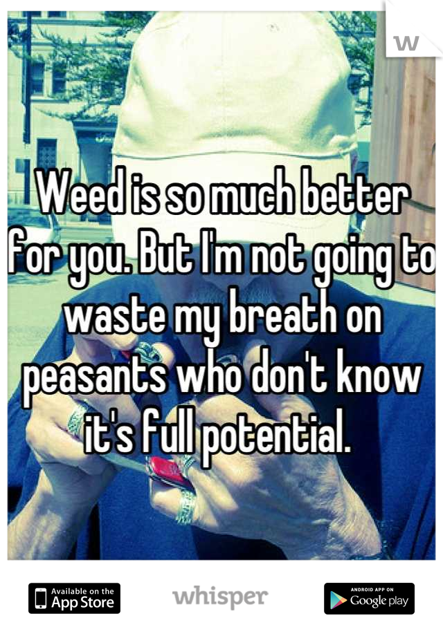 Weed is so much better for you. But I'm not going to waste my breath on peasants who don't know it's full potential. 