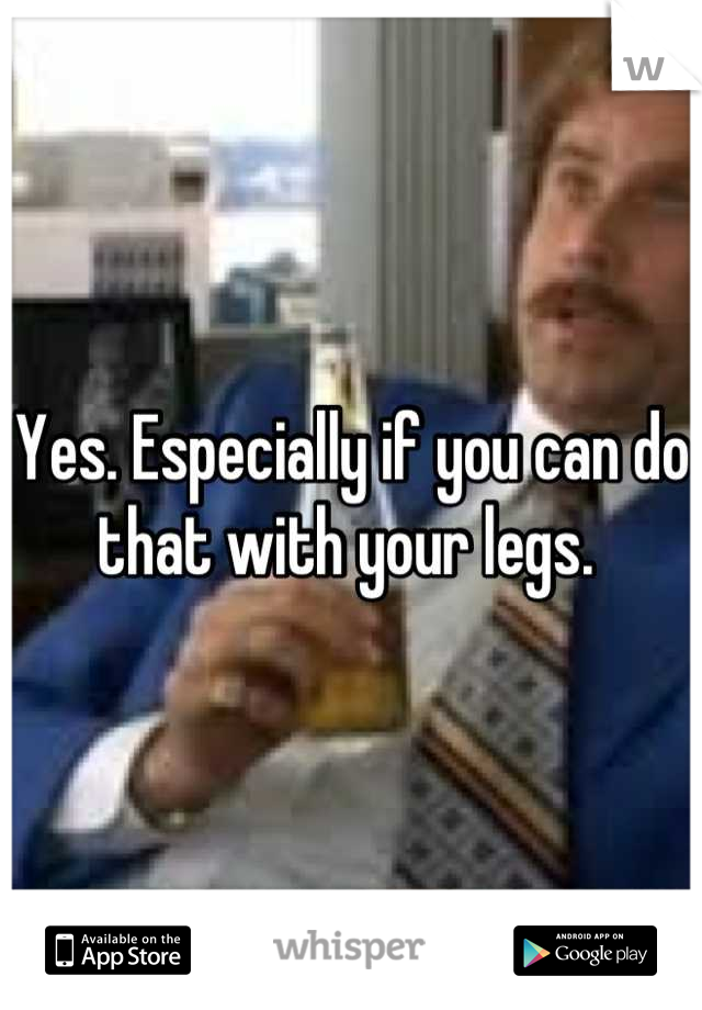 Yes. Especially if you can do that with your legs. 
