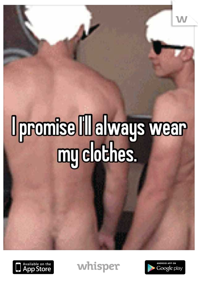 I promise I'll always wear my clothes. 