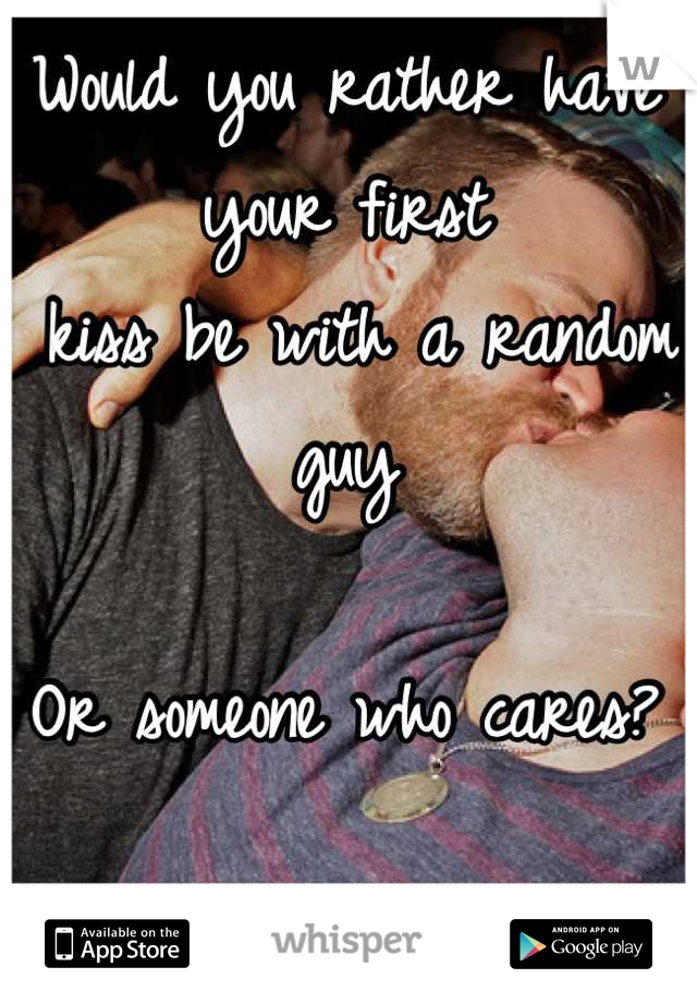 Would you rather have your first
 kiss be with a random guy

Or someone who cares?