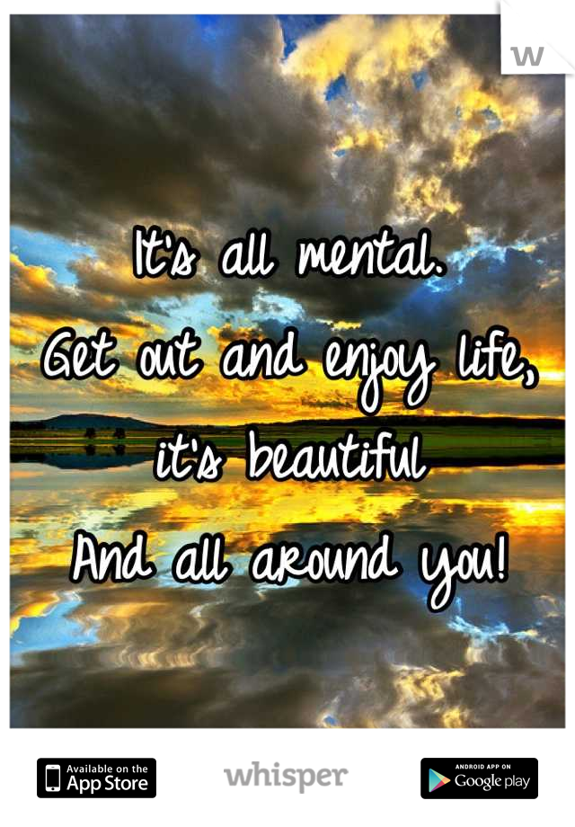 It's all mental.
Get out and enjoy life, it's beautiful
And all around you!