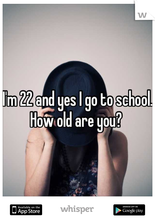 I'm 22 and yes I go to school. How old are you? 