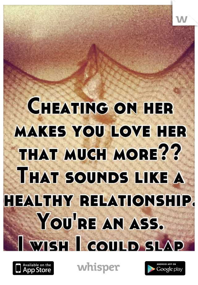Cheating on her makes you love her that much more?? That sounds like a healthy relationship. You're an ass.
I wish I could slap you. 