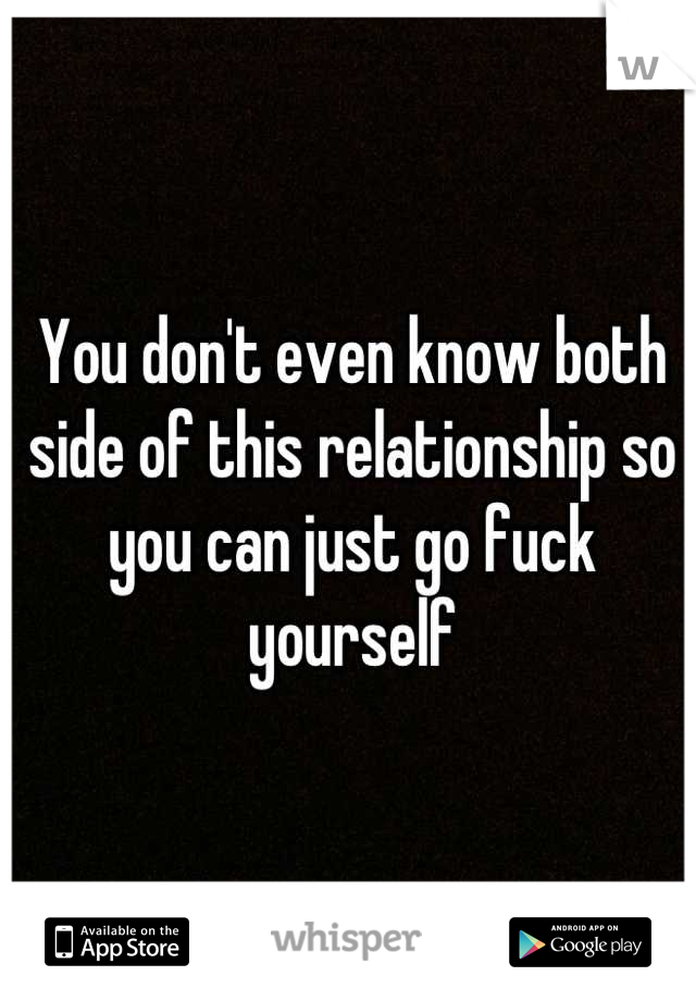 You don't even know both side of this relationship so you can just go fuck yourself