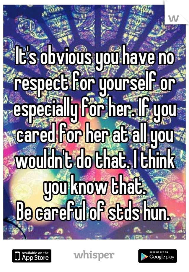 It's obvious you have no respect for yourself or especially for her. If you cared for her at all you wouldn't do that. I think you know that. 
Be careful of stds hun. 