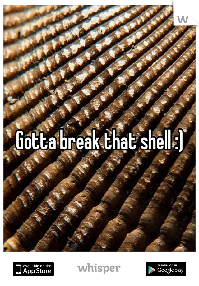 Gotta break that shell :)