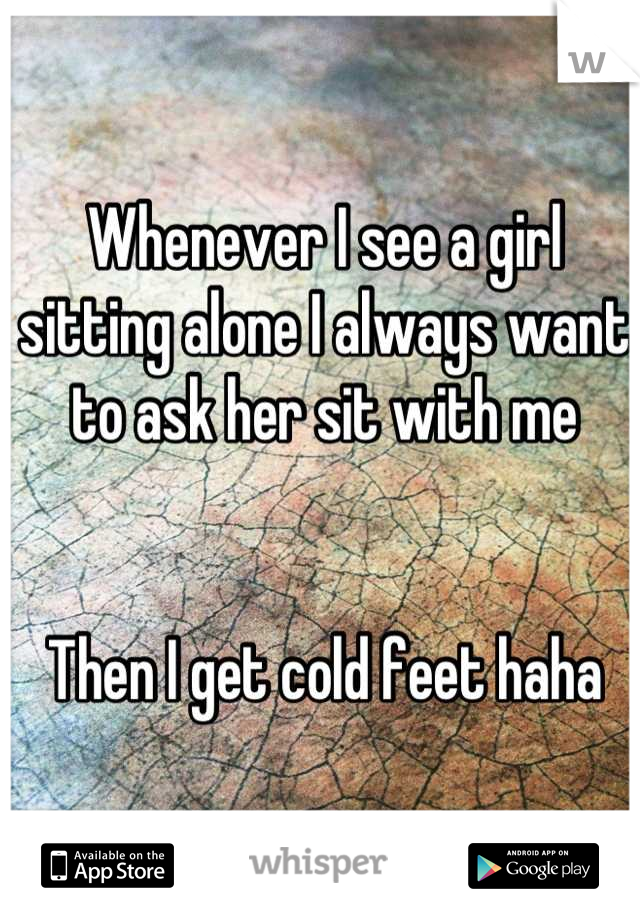 Whenever I see a girl sitting alone I always want to ask her sit with me


Then I get cold feet haha