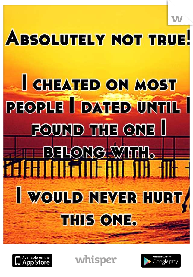 Absolutely not true!

I cheated on most people I dated until I found the one I belong with.

I would never hurt this one.