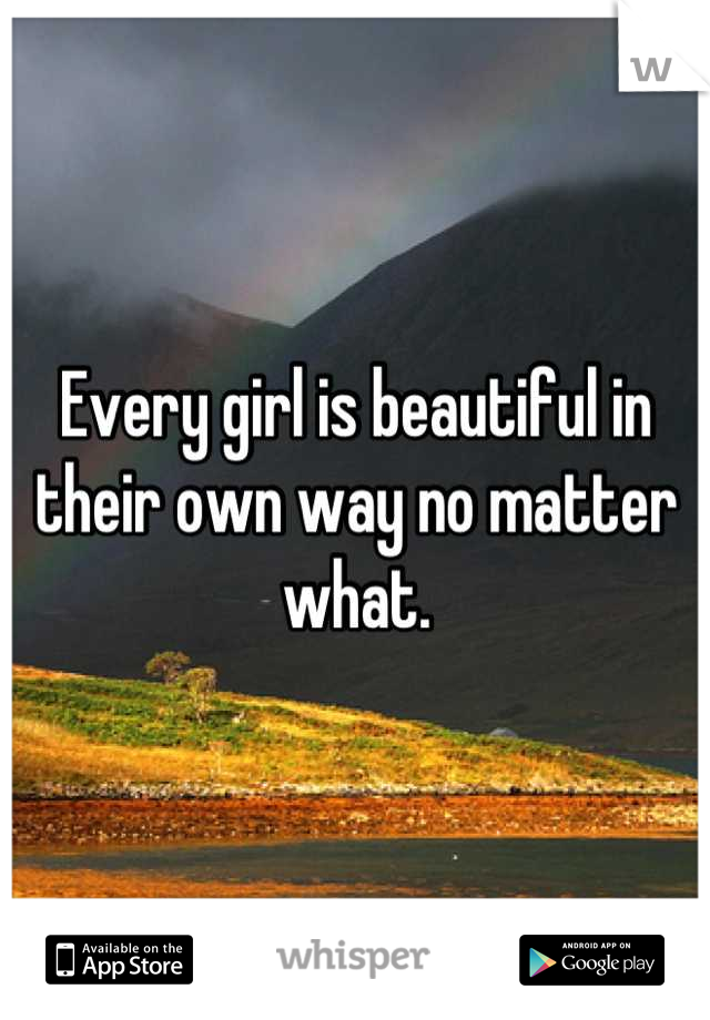 Every girl is beautiful in their own way no matter what.