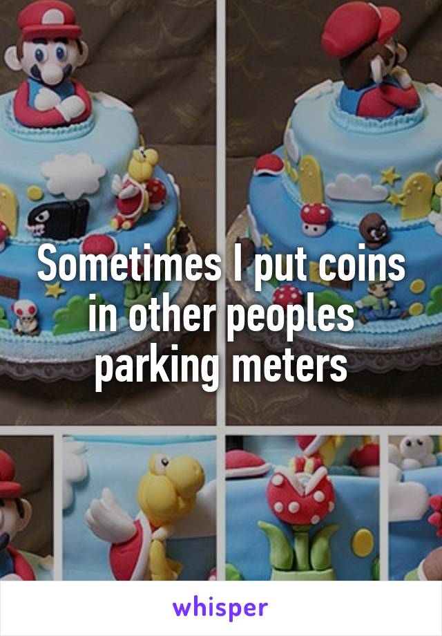 Sometimes I put coins in other peoples parking meters