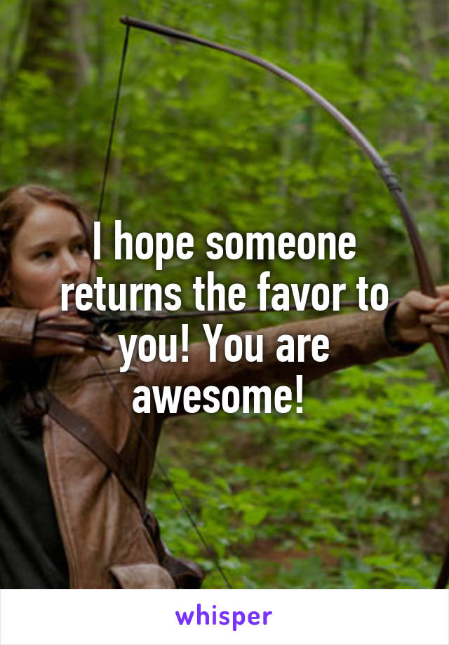 I hope someone returns the favor to you! You are awesome! 