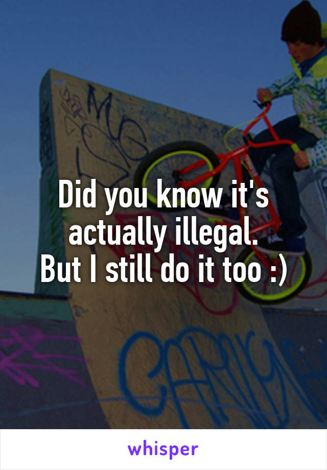 Did you know it's actually illegal.
But I still do it too :)
