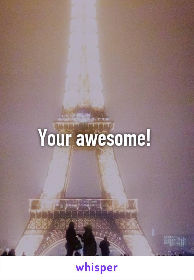 Your awesome! 