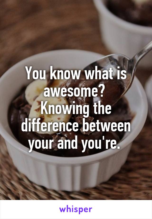 You know what is awesome? 
Knowing the difference between your and you're. 