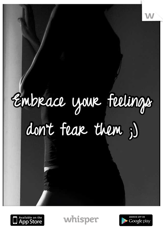Embrace your feelings don't fear them ;)