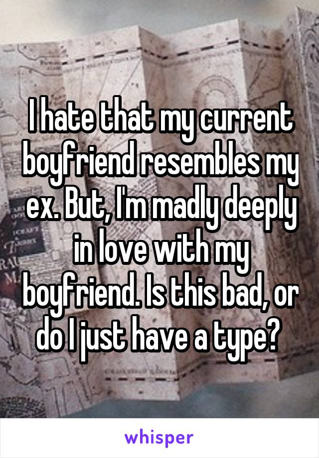 I hate that my current boyfriend resembles my ex. But, I'm madly deeply in love with my boyfriend. Is this bad, or do I just have a type? 