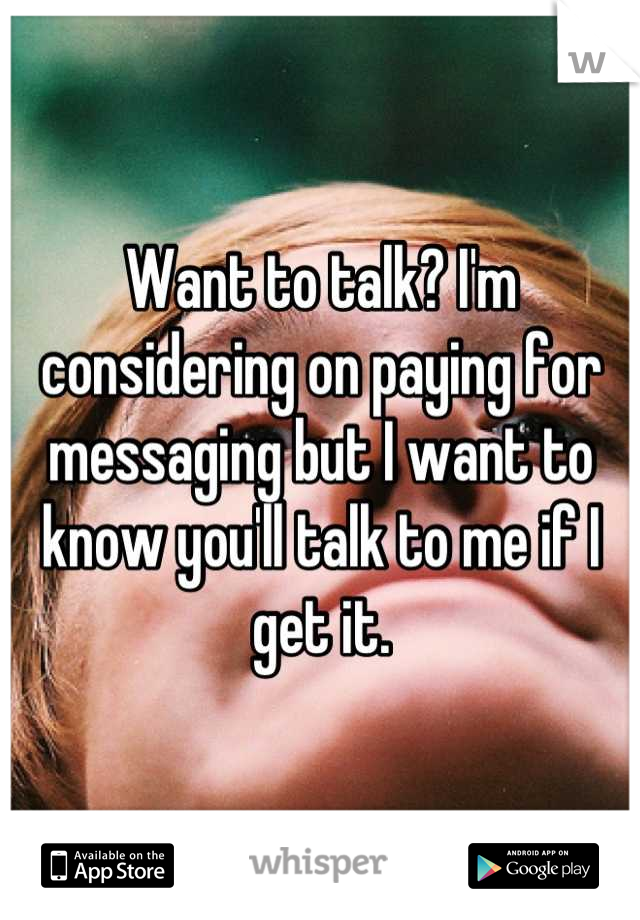 Want to talk? I'm considering on paying for messaging but I want to know you'll talk to me if I get it.