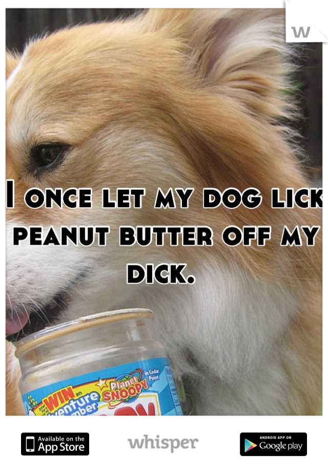 I once let my dog lick peanut butter off my dick. 