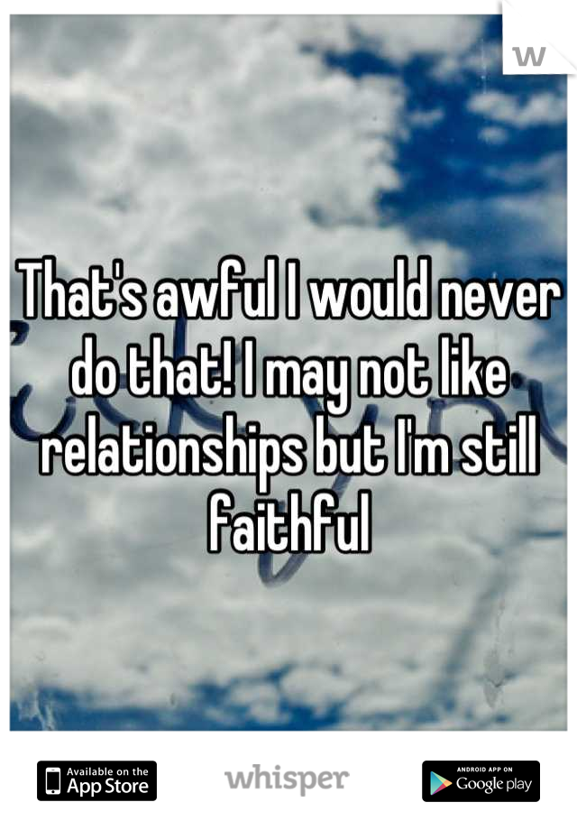 That's awful I would never do that! I may not like relationships but I'm still faithful