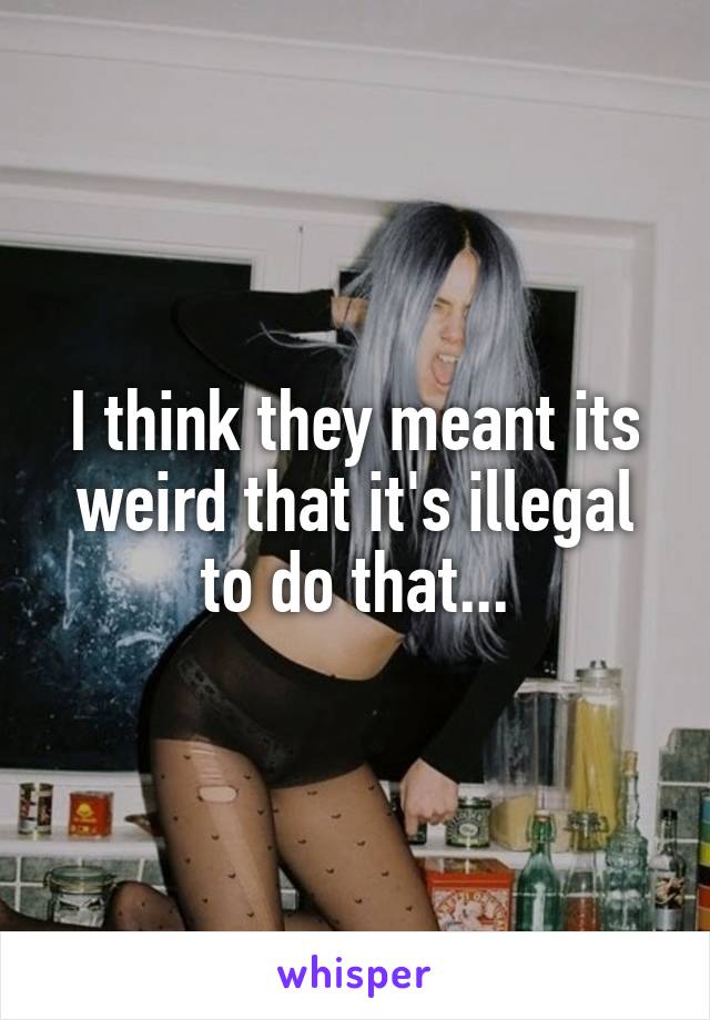I think they meant its weird that it's illegal to do that...
