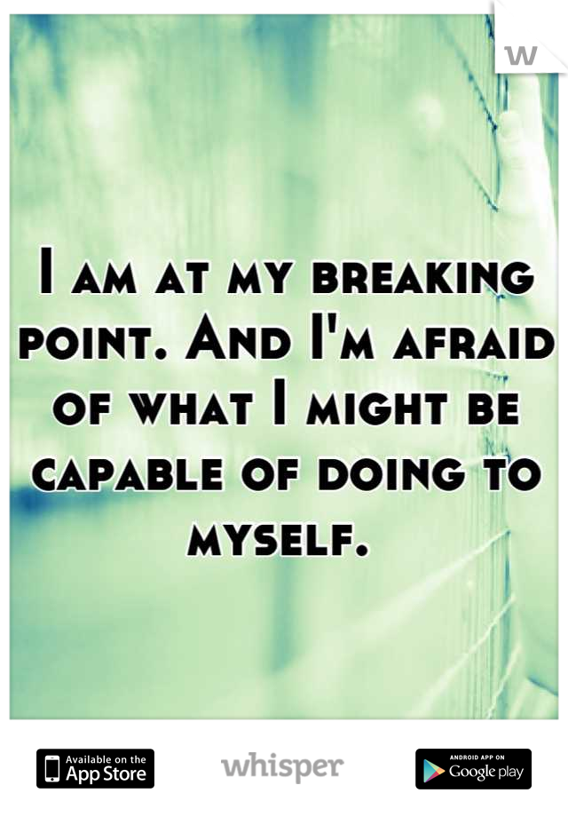 I am at my breaking point. And I'm afraid of what I might be capable of doing to myself. 