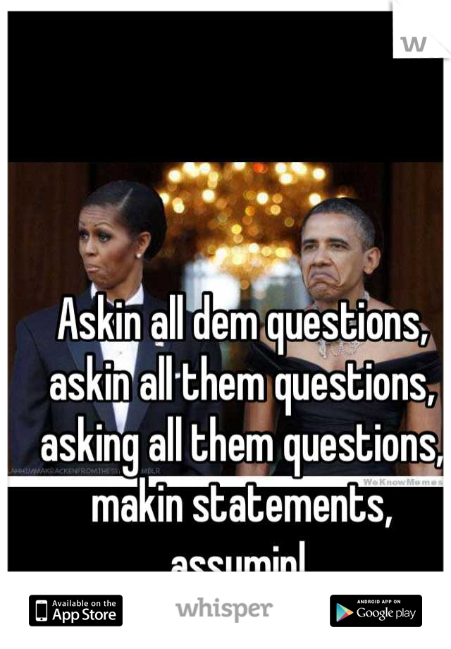 Askin all dem questions, askin all them questions, asking all them questions, makin statements, assumin! 