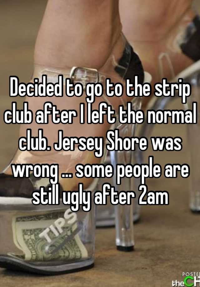 Decided to go to the strip club after I left the normal club. Jersey Shore was wrong ... some people are still ugly after 2am