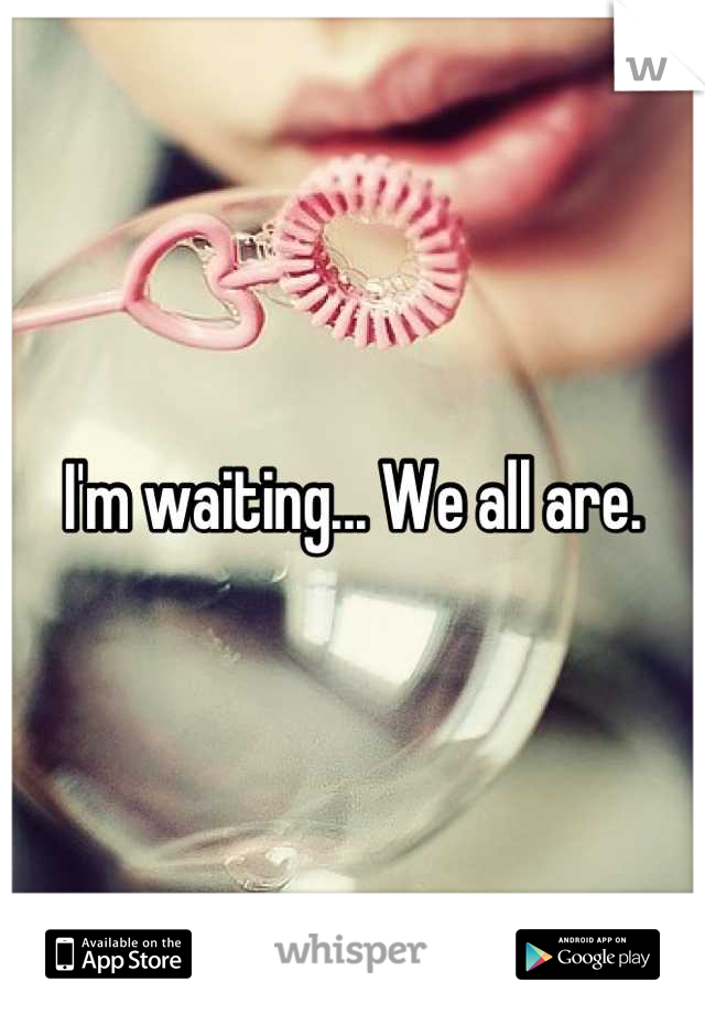 I'm waiting... We all are.
