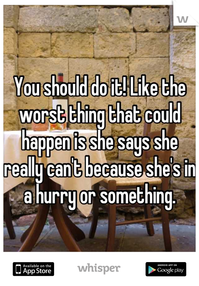 You should do it! Like the worst thing that could happen is she says she really can't because she's in a hurry or something.