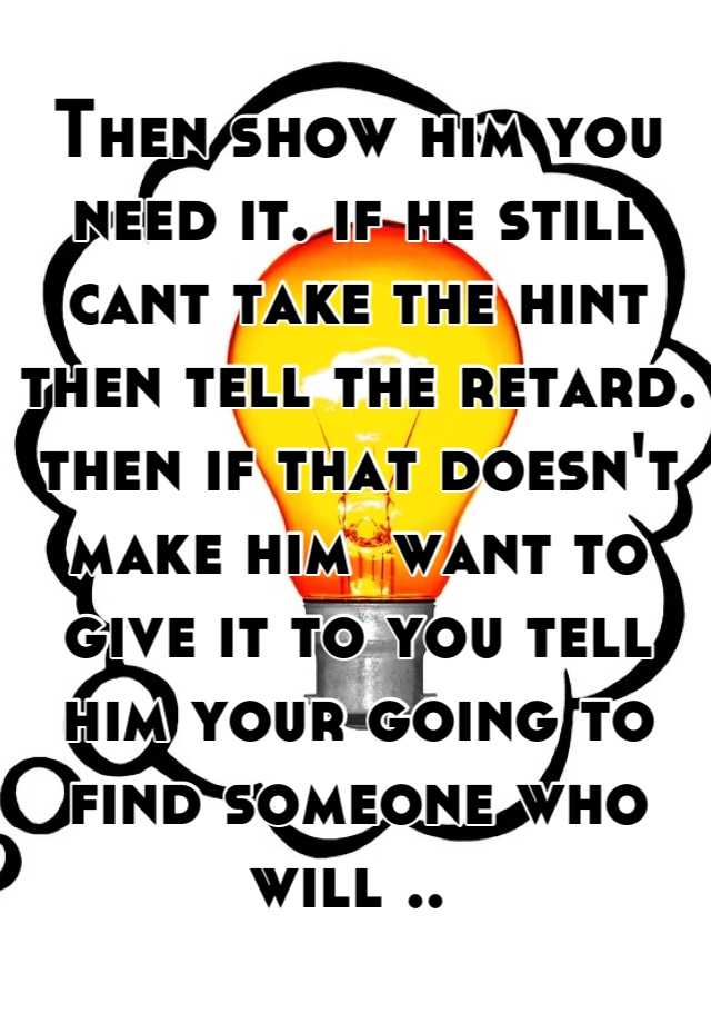 then-show-him-you-need-it-if-he-still-cant-take-the-hint-then-tell-the