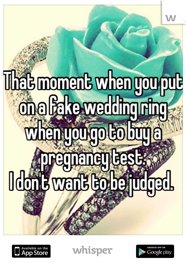 That moment when you put on a fake wedding ring when you go to buy a pregnancy test. 
I don't want to be judged. 