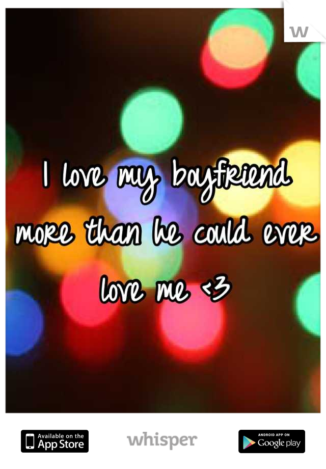 I love my boyfriend more than he could ever love me <3