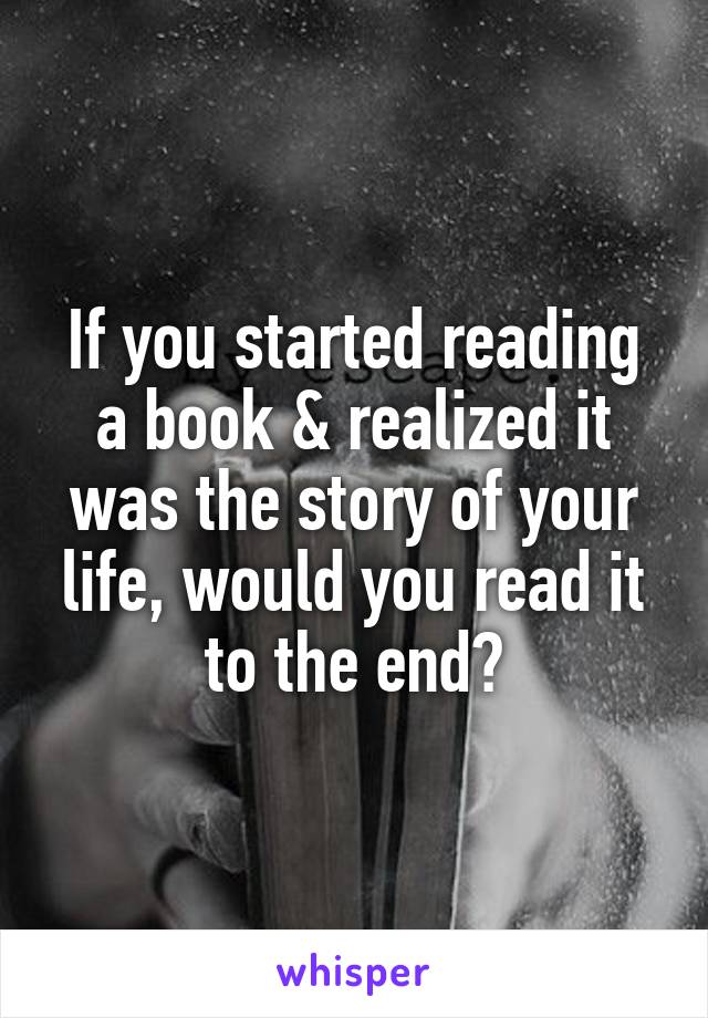 If you started reading a book & realized it was the story of your life, would you read it to the end?