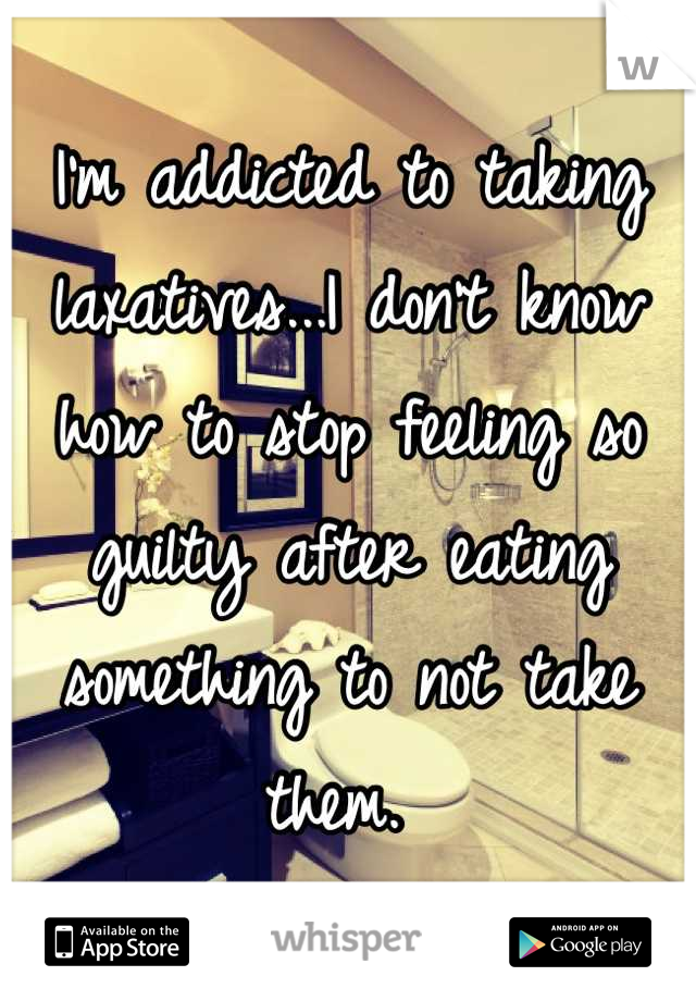 I'm addicted to taking laxatives...I don't know how to stop feeling so guilty after eating something to not take them. 