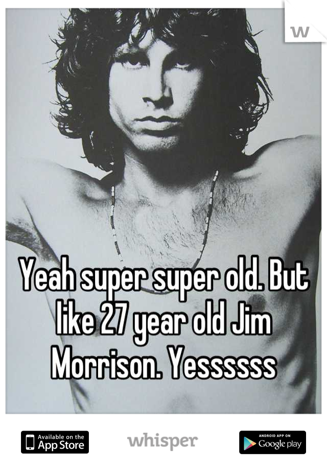 Yeah super super old. But like 27 year old Jim Morrison. Yessssss