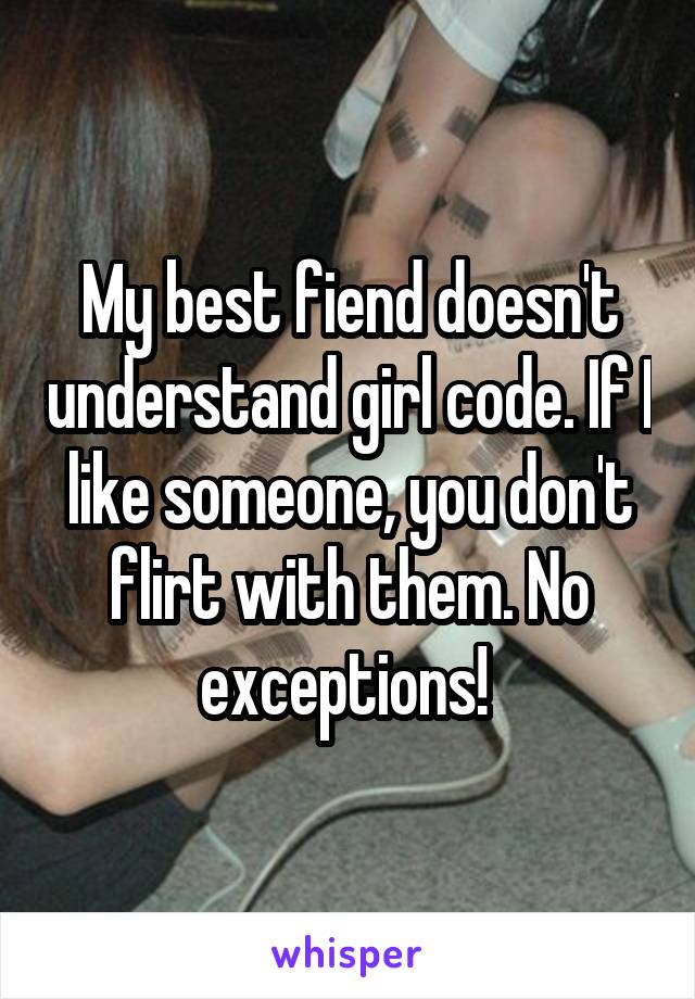 My best fiend doesn't understand girl code. If I like someone, you don't flirt with them. No exceptions! 