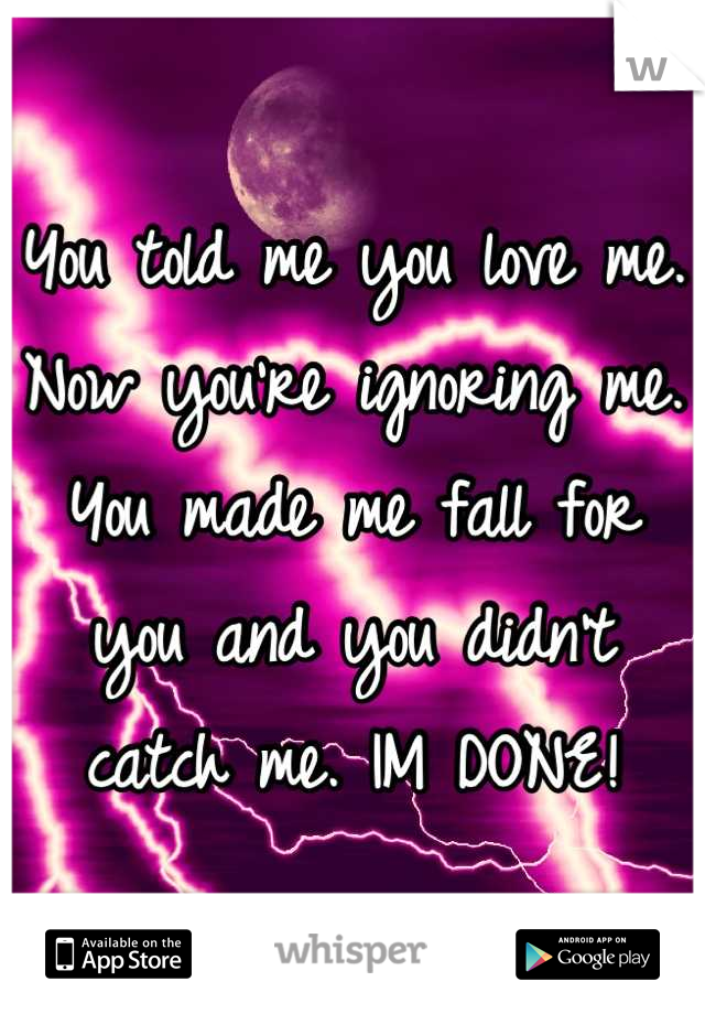 You told me you love me. Now you're ignoring me. You made me fall for you and you didn't catch me. IM DONE!